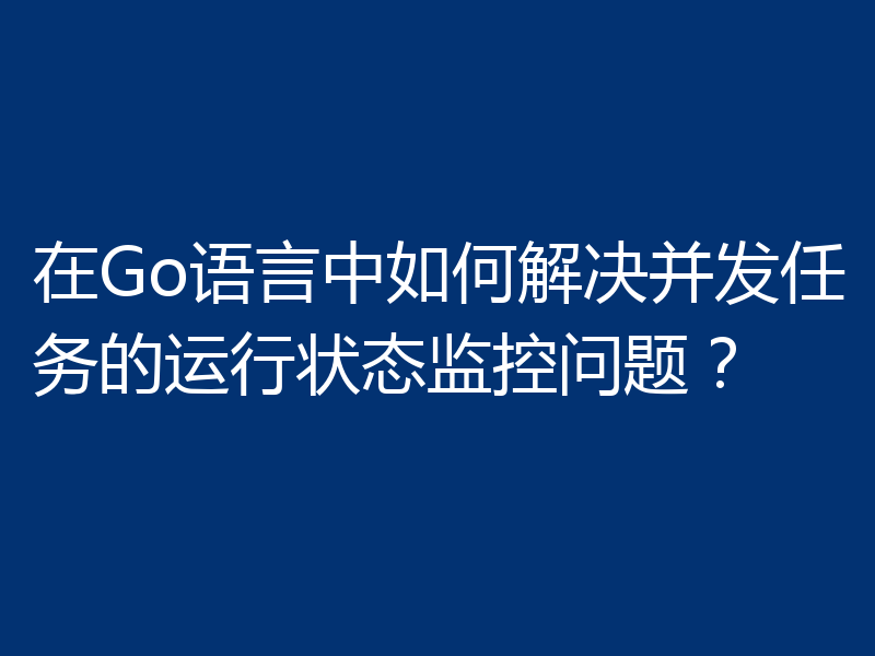 在Go语言中如何解决并发任务的运行状态监控问题?
