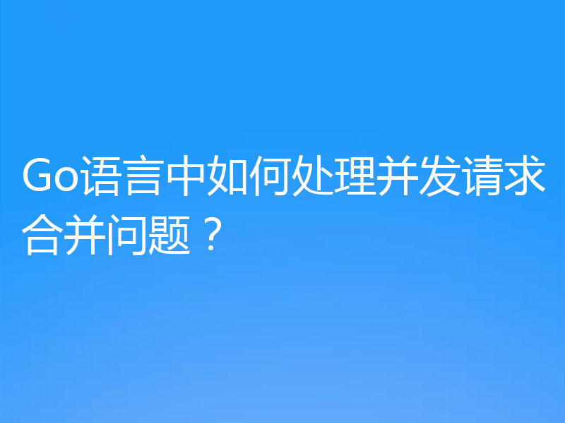 Go语言中如何处理并发请求合并问题?