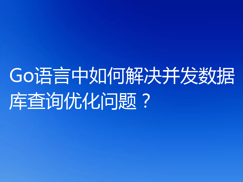 Go语言中如何解决并发数据库查询优化问题?