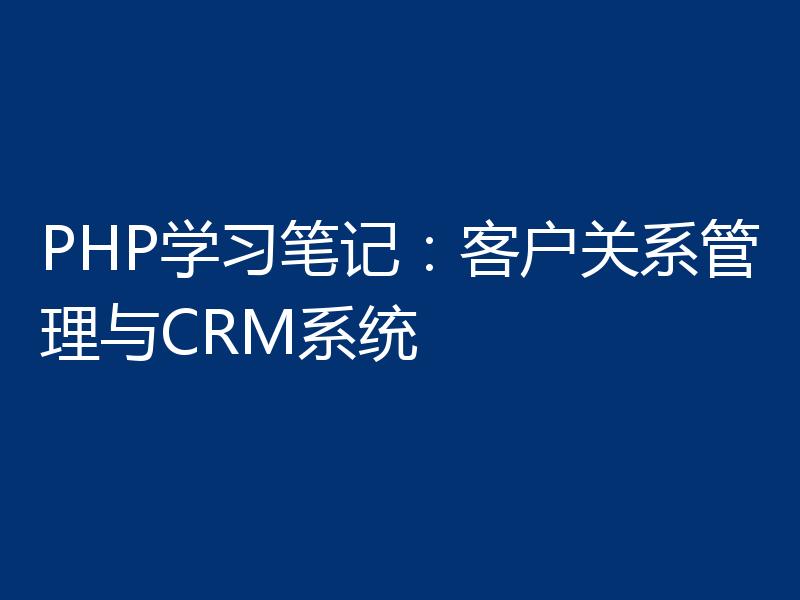 PHP学习笔记:客户关系管理与CRM系统