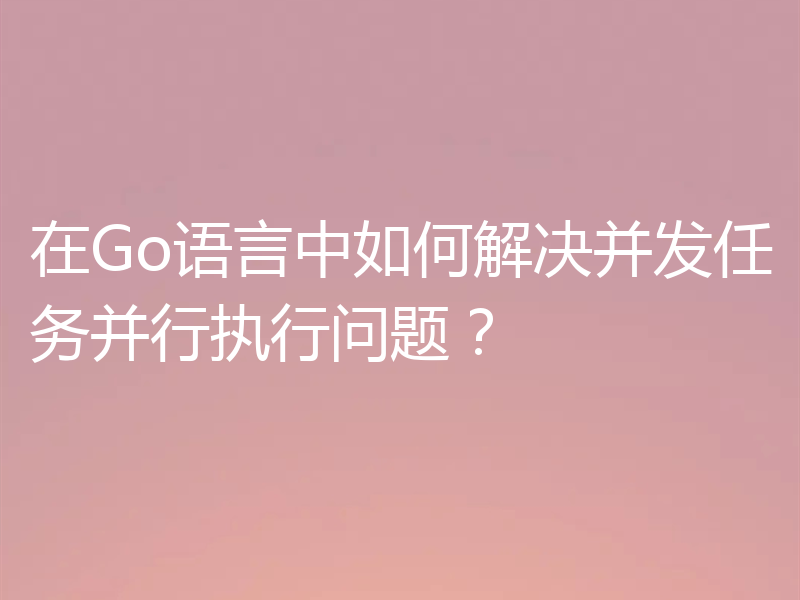 在Go语言中如何解决并发任务并行执行问题?