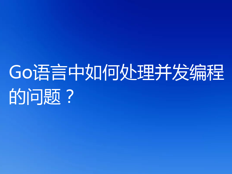 Go语言中如何处理并发编程的问题?