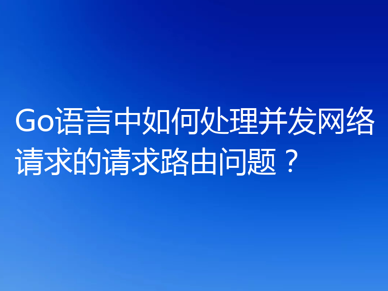 Go语言中如何处理并发网络请求的请求路由问题?