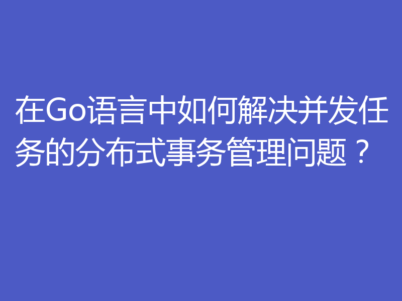 在Go语言中如何解决并发任务的分布式事务管理问题?