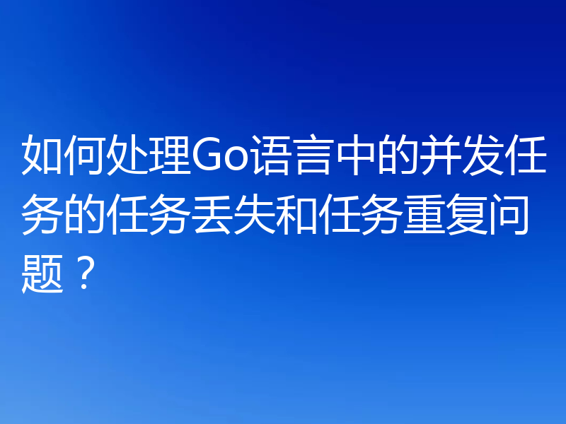 如何处理Go语言中的并发任务的任务丢失和任务重复问题?