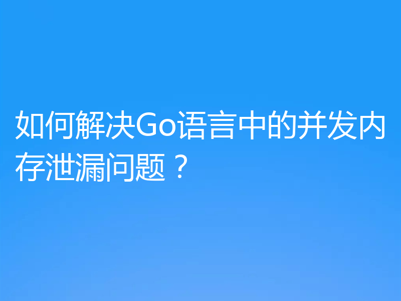如何解决Go语言中的并发内存泄漏问题?