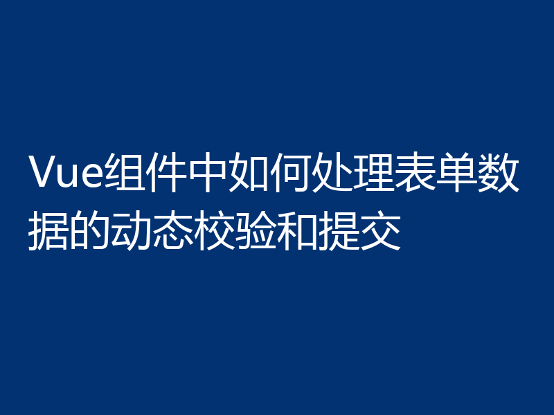 Vue组件中如何处理表单数据的动态校验和提交
