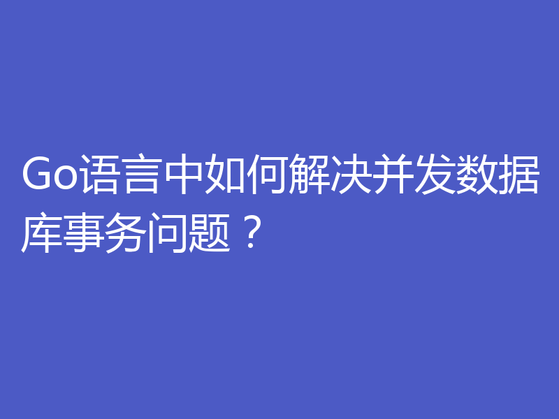 Go语言中如何解决并发数据库事务问题?