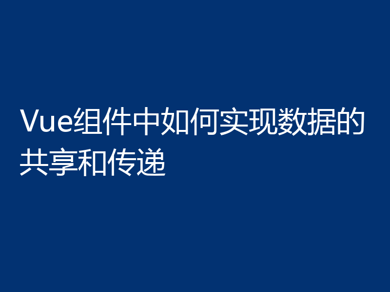 Vue组件中如何实现数据的共享和传递