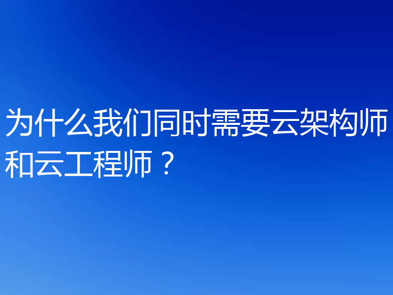 为什么我们同时需要云架构师和云工程师?