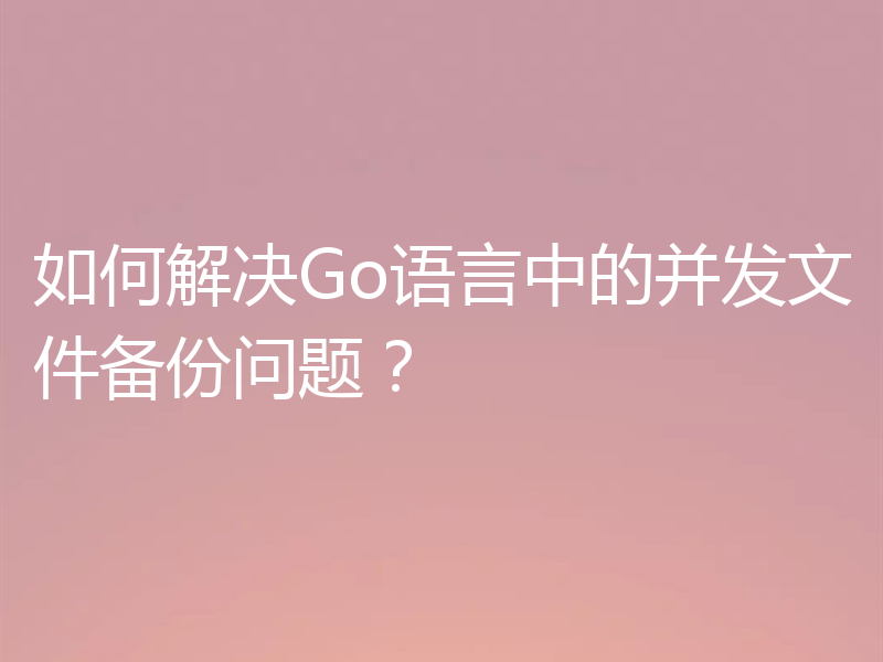 如何解决Go语言中的并发文件备份问题？