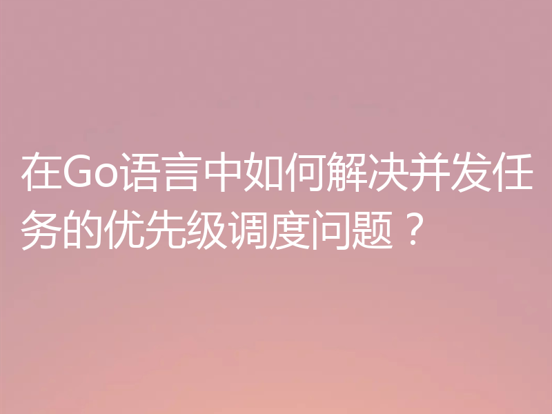 在Go语言中如何解决并发任务的优先级调度问题?