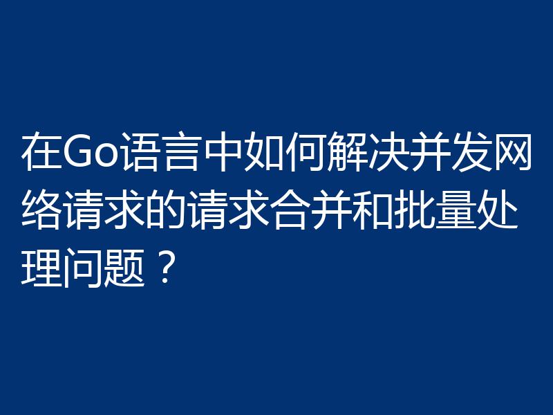 在Go语言中如何解决并发网络请求的请求合并和批量处理问题?