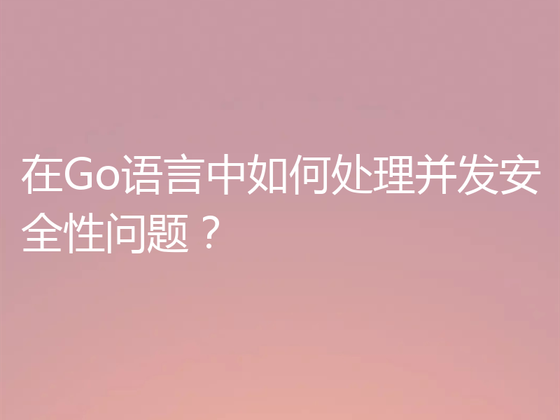 在Go语言中如何处理并发安全性问题?