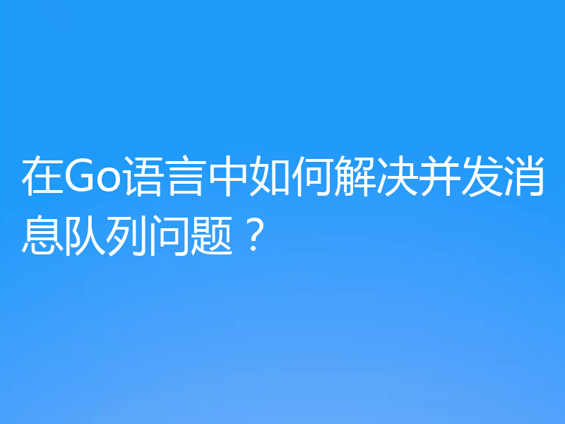 在Go语言中如何解决并发消息队列问题?