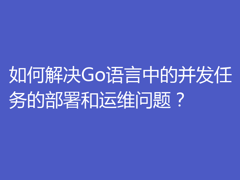 如何解决Go语言中的并发任务的部署和运维问题?