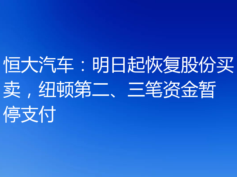 恒大汽车:明日起恢复股份买卖,纽顿第二、三笔资金暂停支付