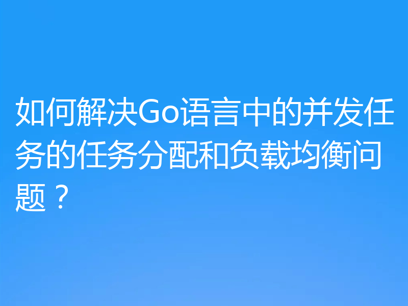 如何解决Go语言中的并发任务的任务分配和负载均衡问题?