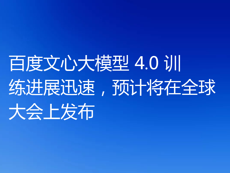 百度文心大模型 4.0 训练进展迅速,预计将在全球大会上发布