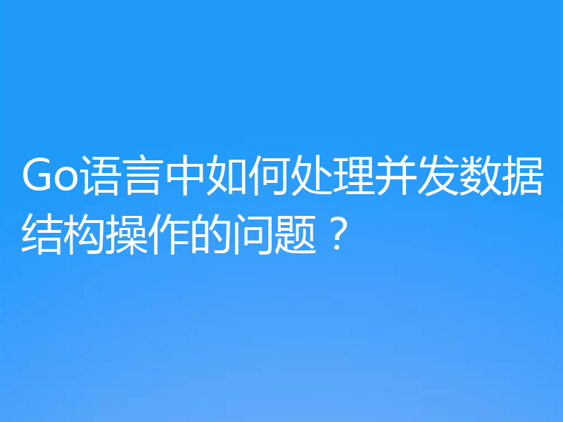 Go语言中如何处理并发数据结构操作的问题?