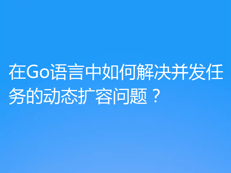 在Go语言中如何解决并发任务的动态扩容问题?