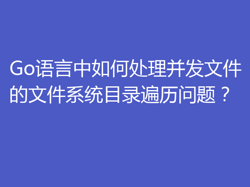 Go语言中如何处理并发文件的文件系统目录遍历问题?