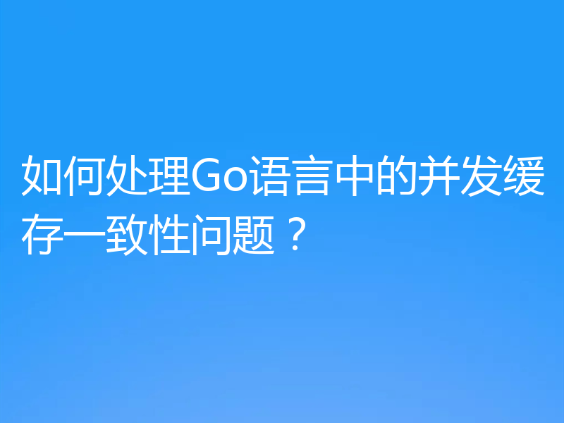 如何处理Go语言中的并发缓存一致性问题?