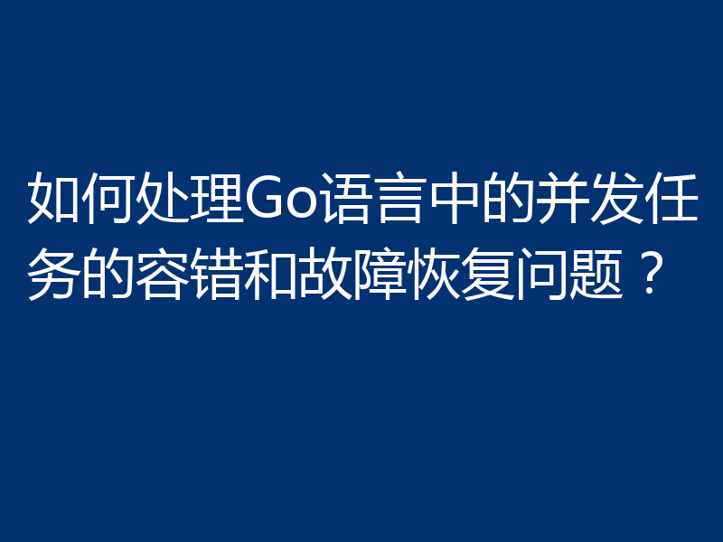 如何处理Go语言中的并发任务的容错和故障恢复问题?