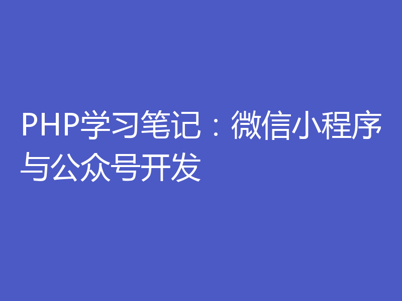 PHP学习笔记:微信小程序与公众号开发