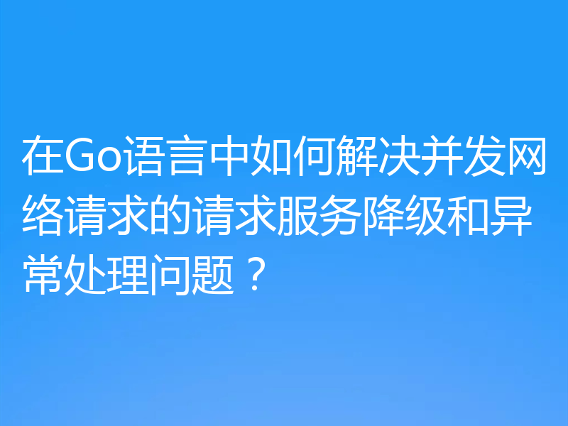 在Go语言中如何解决并发网络请求的请求服务降级和异常处理问题?
