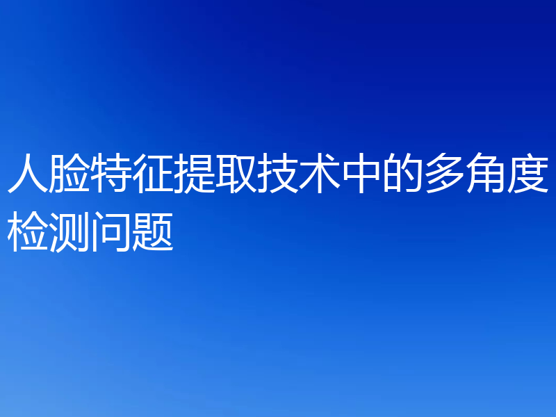 人脸特征提取技术中的多角度检测问题