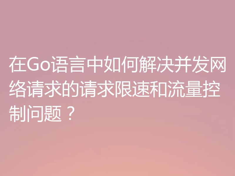 在Go语言中如何解决并发网络请求的请求限速和流量控制问题?