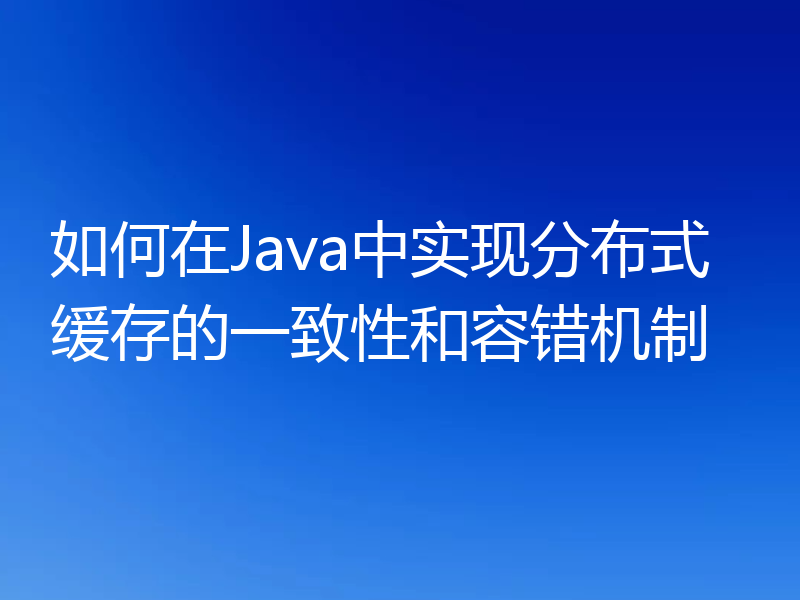 如何在Java中实现分布式缓存的一致性和容错机制