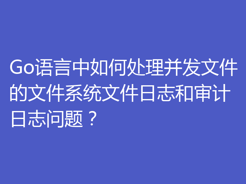 Go语言中如何处理并发文件的文件系统文件日志和审计日志问题?