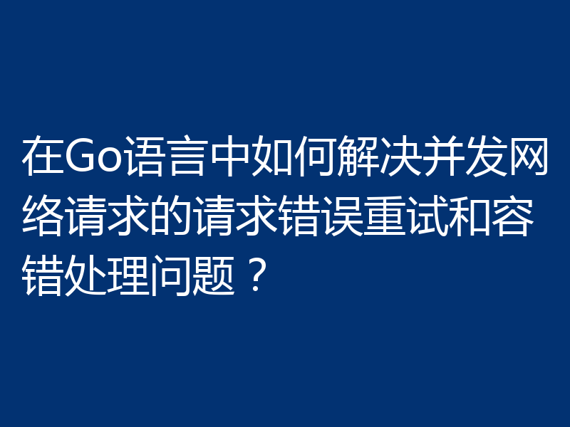 在Go语言中如何解决并发网络请求的请求错误重试和容错处理问题?