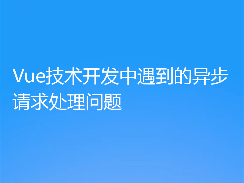 Vue技术开发中遇到的异步请求处理问题