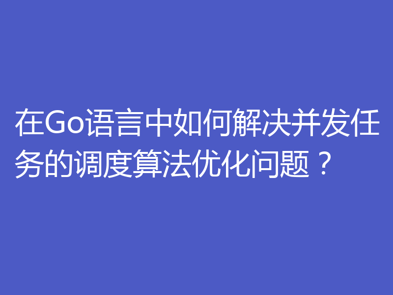 在Go语言中如何解决并发任务的调度算法优化问题?