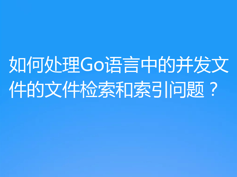 如何处理Go语言中的并发文件的文件检索和索引问题?