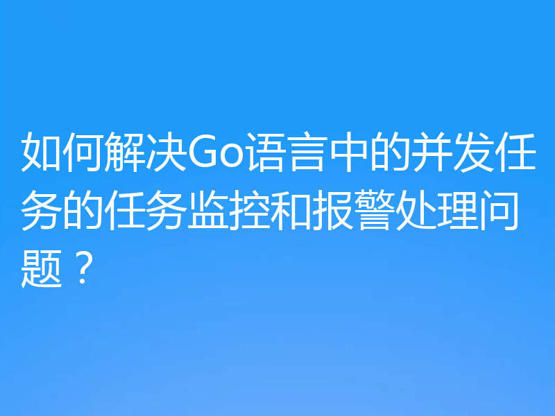 如何解决Go语言中的并发任务的任务监控和报警处理问题?