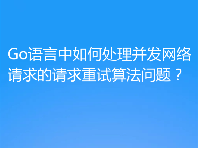 Go语言中如何处理并发网络请求的请求重试算法问题?