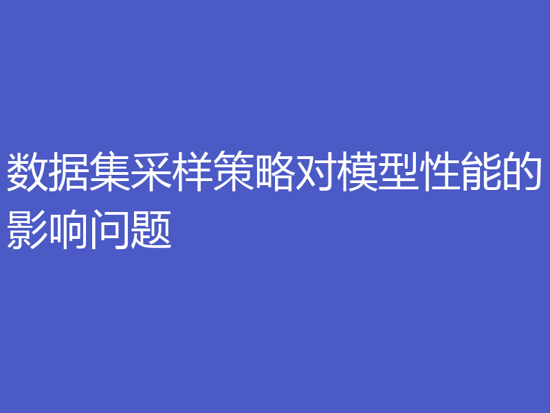 数据集采样策略对模型性能的影响问题