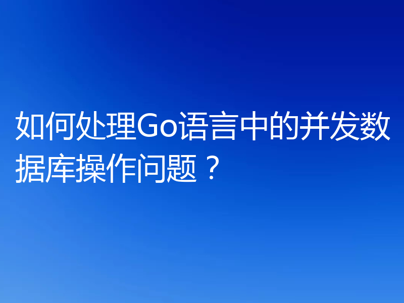 如何处理Go语言中的并发数据库操作问题?