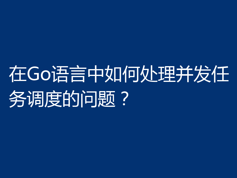 在Go语言中如何处理并发任务调度的问题?