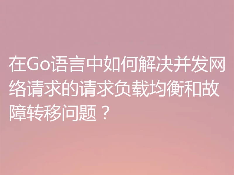 在Go语言中如何解决并发网络请求的请求负载均衡和故障转移问题?