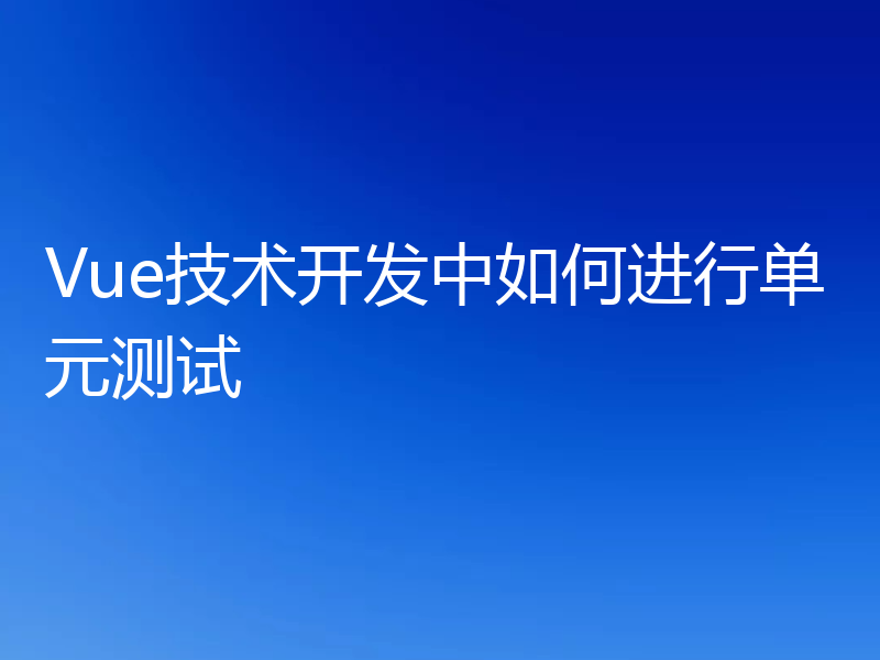 Vue技术开发中如何进行单元测试