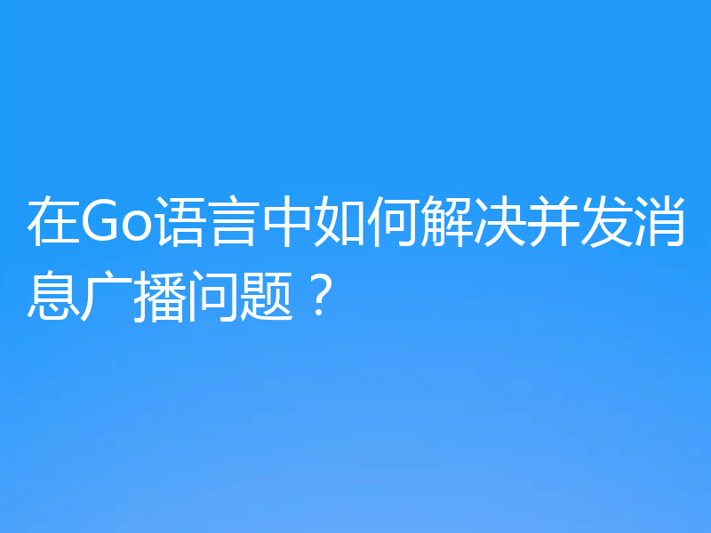 在Go语言中如何解决并发消息广播问题?