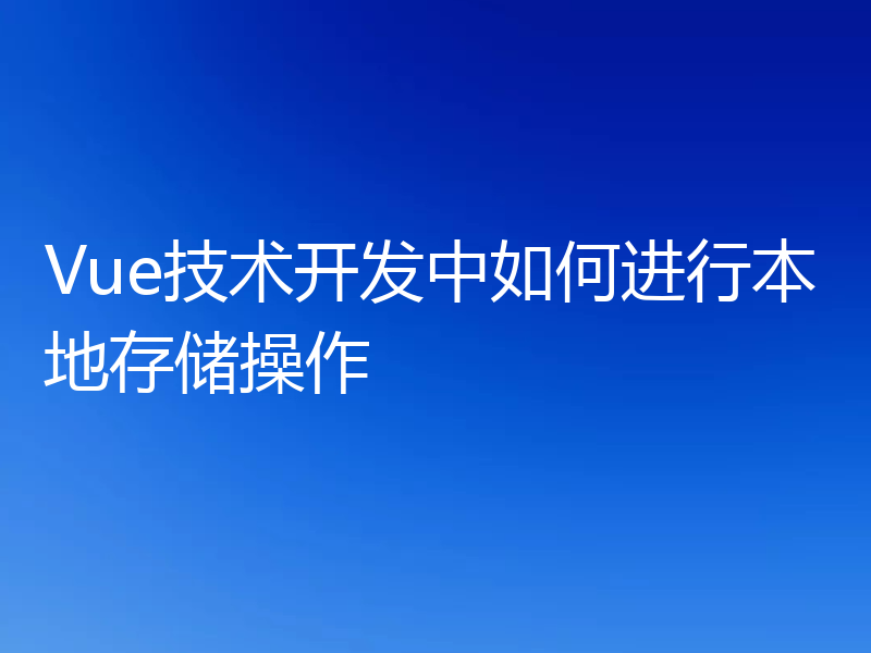 Vue技术开发中如何进行本地存储操作