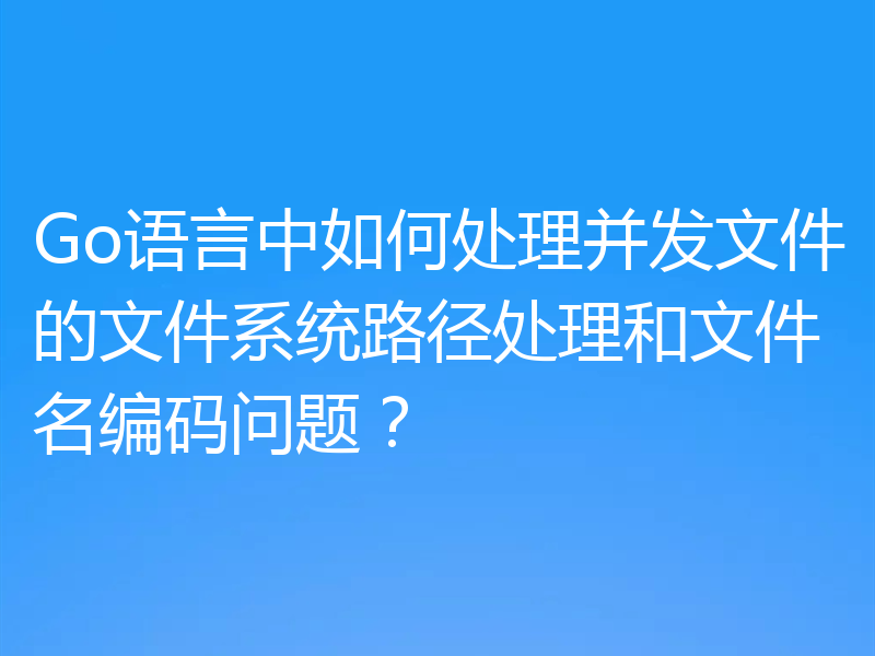 Go语言中如何处理并发文件的文件系统路径处理和文件名编码问题?
