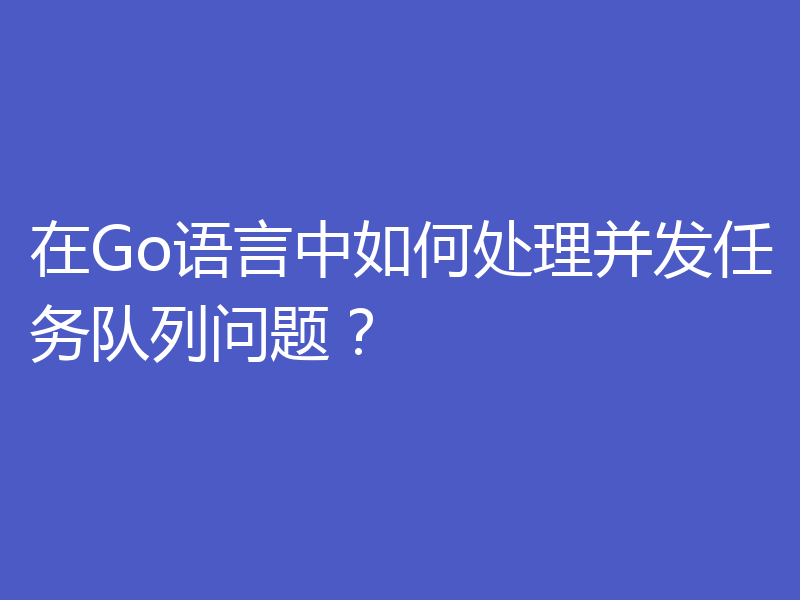 在Go语言中如何处理并发任务队列问题?