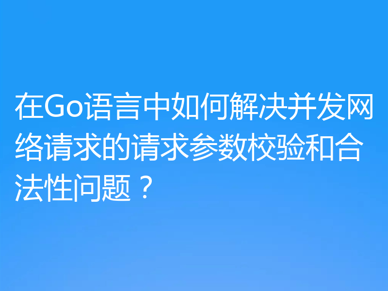 在Go语言中如何解决并发网络请求的请求参数校验和合法性问题?